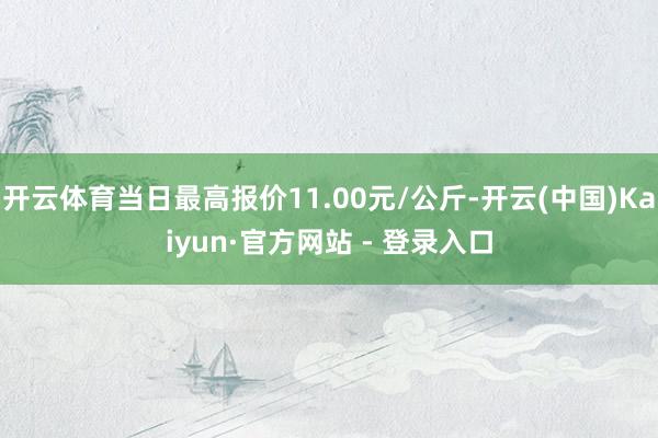开云体育当日最高报价11.00元/公斤-开云(中国)Kaiyun·官方网站 - 登录入口