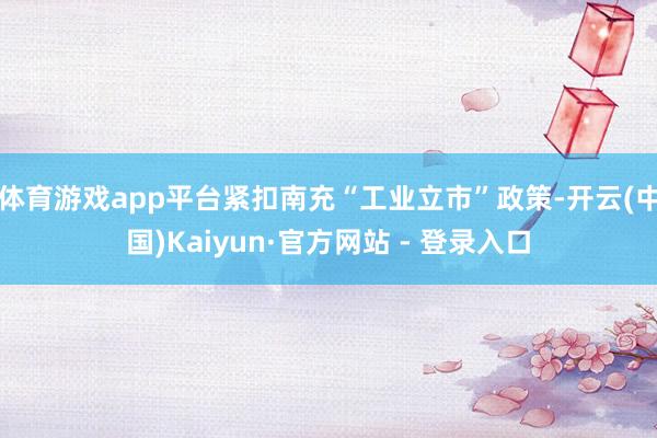 体育游戏app平台紧扣南充“工业立市”政策-开云(中国)Kaiyun·官方网站 - 登录入口