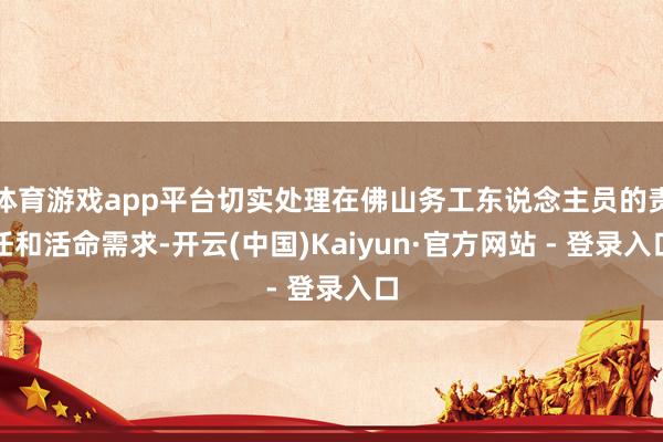 体育游戏app平台切实处理在佛山务工东说念主员的责任和活命需求-开云(中国)Kaiyun·官方网站 - 登录入口
