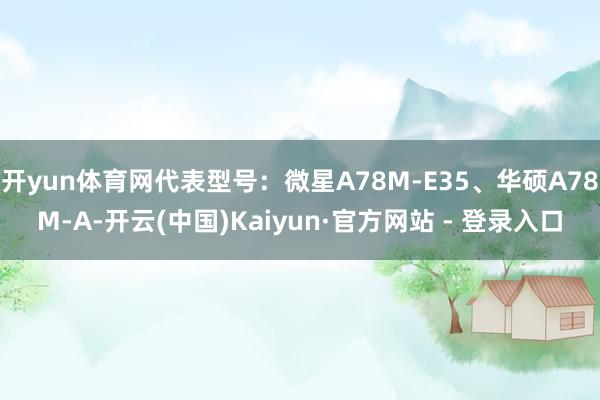 开yun体育网代表型号：微星A78M-E35、华硕A78M-A-开云(中国)Kaiyun·官方网站 - 登录入口