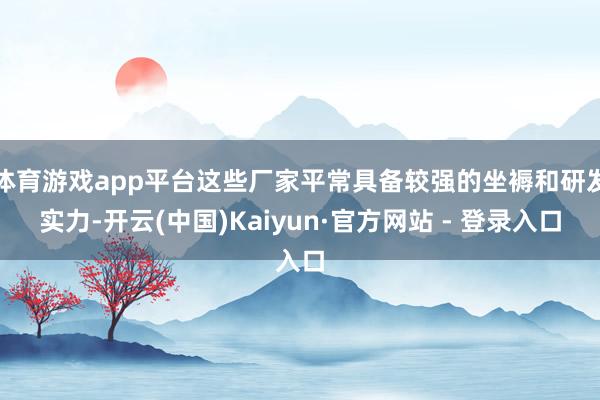体育游戏app平台这些厂家平常具备较强的坐褥和研发实力-开云(中国)Kaiyun·官方网站 - 登录入口