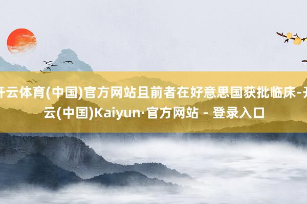开云体育(中国)官方网站且前者在好意思国获批临床-开云(中国)Kaiyun·官方网站 - 登录入口