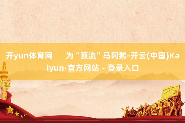 开yun体育网 为“顶流”马冈鹅-开云(中国)Kaiyun·官方网站 - 登录入口