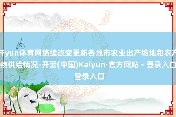 开yun体育网络续改变更新各地市农业出产场地和农产物供给情况-开云(中国)Kaiyun·官方网站 - 登录入口
