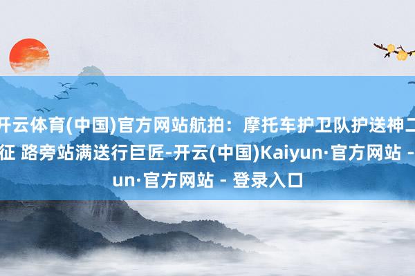 开云体育(中国)官方网站航拍：摩托车护卫队护送神二十乘组出征 路旁站满送行巨匠-开云(中国)Kaiyun·官方网站 - 登录入口