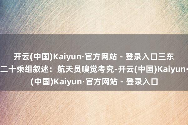 开云(中国)Kaiyun·官方网站 - 登录入口三东谈主相互疏通后，神二十乘组叙述：航天员嗅觉考究-开云(中国)Kaiyun·官方网站 - 登录入口