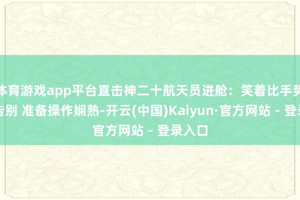 体育游戏app平台直击神二十航天员进舱：笑着比手势挥手告别 准备操作娴熟-开云(中国)Kaiyun·官方网站 - 登录入口