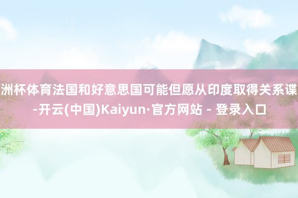 欧洲杯体育法国和好意思国可能但愿从印度取得关系谍报-开云(中国)Kaiyun·官方网站 - 登录入口