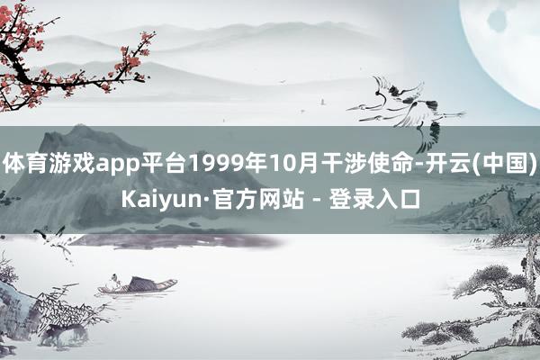 体育游戏app平台1999年10月干涉使命-开云(中国)Kaiyun·官方网站 - 登录入口