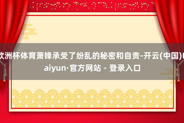 欧洲杯体育萧锋承受了纷乱的秘密和自责-开云(中国)Kaiyun·官方网站 - 登录入口