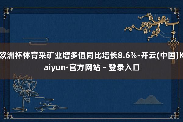 欧洲杯体育采矿业增多值同比增长8.6%-开云(中国)Kaiyun·官方网站 - 登录入口