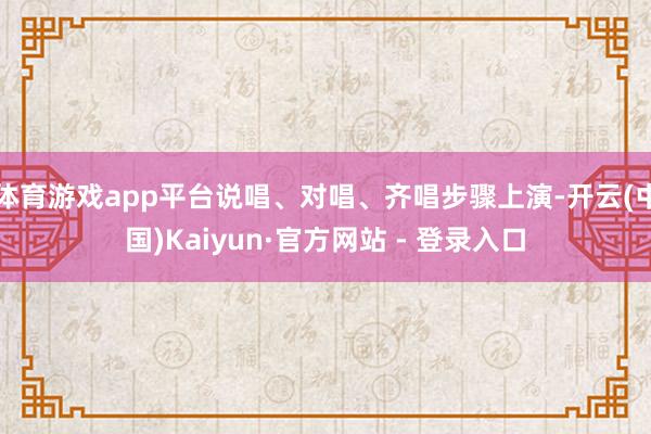 体育游戏app平台说唱、对唱、齐唱步骤上演-开云(中国)Kaiyun·官方网站 - 登录入口