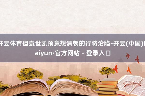 开云体育但袁世凯预意想清朝的行将沦陷-开云(中国)Kaiyun·官方网站 - 登录入口