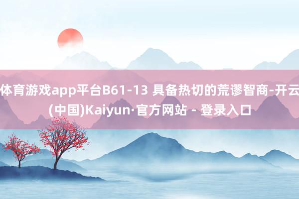 体育游戏app平台B61-13 具备热切的荒谬智商-开云(中国)Kaiyun·官方网站 - 登录入口