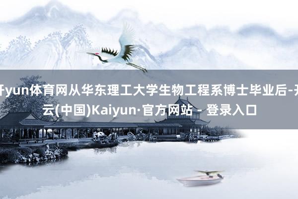 开yun体育网从华东理工大学生物工程系博士毕业后-开云(中国)Kaiyun·官方网站 - 登录入口