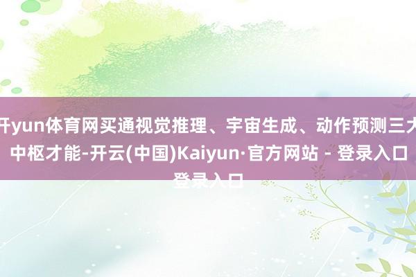 开yun体育网买通视觉推理、宇宙生成、动作预测三大中枢才能-开云(中国)Kaiyun·官方网站 - 登录入口