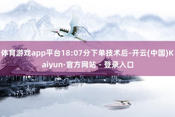 体育游戏app平台18:07分下单技术后-开云(中国)Kaiyun·官方网站 - 登录入口