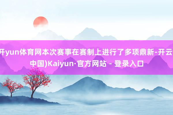 开yun体育网本次赛事在赛制上进行了多项鼎新-开云(中国)Kaiyun·官方网站 - 登录入口