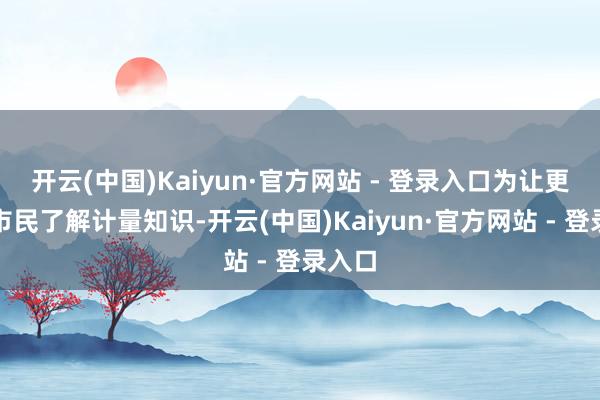 开云(中国)Kaiyun·官方网站 - 登录入口为让更多的市民了解计量知识-开云(中国)Kaiyun·官方网站 - 登录入口