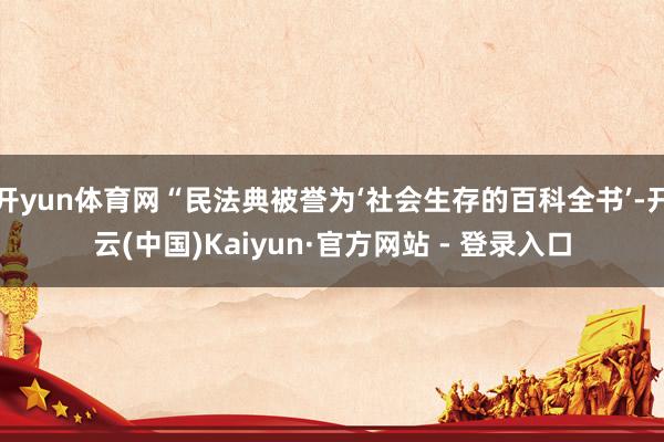 开yun体育网“民法典被誉为‘社会生存的百科全书’-开云(中国)Kaiyun·官方网站 - 登录入口