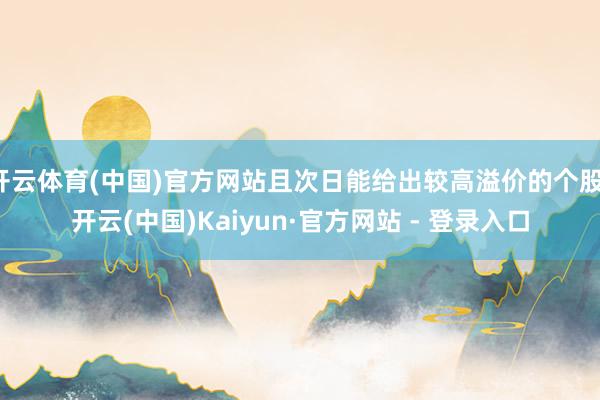 开云体育(中国)官方网站且次日能给出较高溢价的个股-开云(中国)Kaiyun·官方网站 - 登录入口