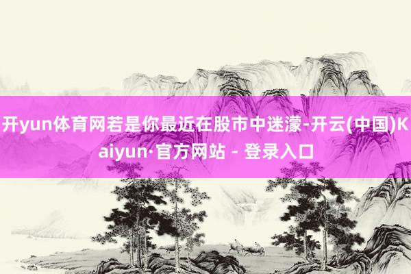 开yun体育网若是你最近在股市中迷濛-开云(中国)Kaiyun·官方网站 - 登录入口