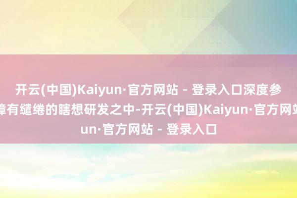 开云(中国)Kaiyun·官方网站 - 登录入口深度参与到花式保障有缱绻的瞎想研发之中-开云(中国)Kaiyun·官方网站 - 登录入口