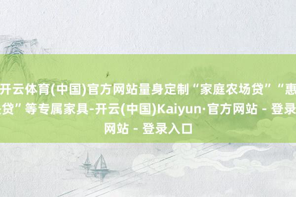 开云体育(中国)官方网站量身定制“家庭农场贷”“惠农快贷”等专属家具-开云(中国)Kaiyun·官方网站 - 登录入口
