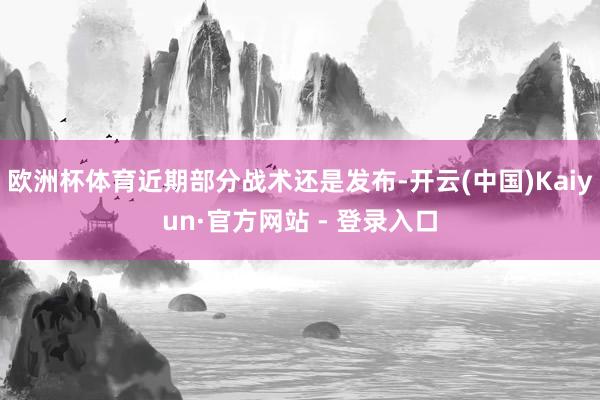 欧洲杯体育近期部分战术还是发布-开云(中国)Kaiyun·官方网站 - 登录入口