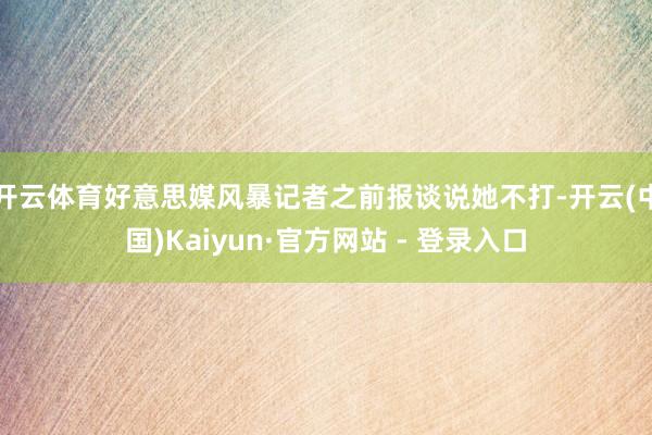 开云体育好意思媒风暴记者之前报谈说她不打-开云(中国)Kaiyun·官方网站 - 登录入口