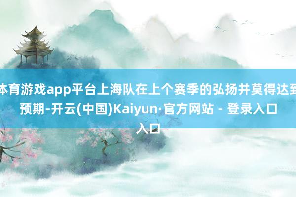 体育游戏app平台上海队在上个赛季的弘扬并莫得达到预期-开云(中国)Kaiyun·官方网站 - 登录入口