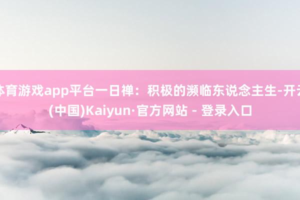 体育游戏app平台一日禅：积极的濒临东说念主生-开云(中国)Kaiyun·官方网站 - 登录入口