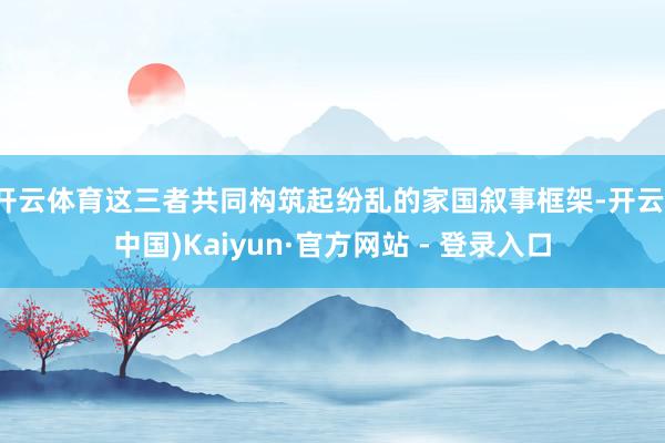 开云体育这三者共同构筑起纷乱的家国叙事框架-开云(中国)Kaiyun·官方网站 - 登录入口