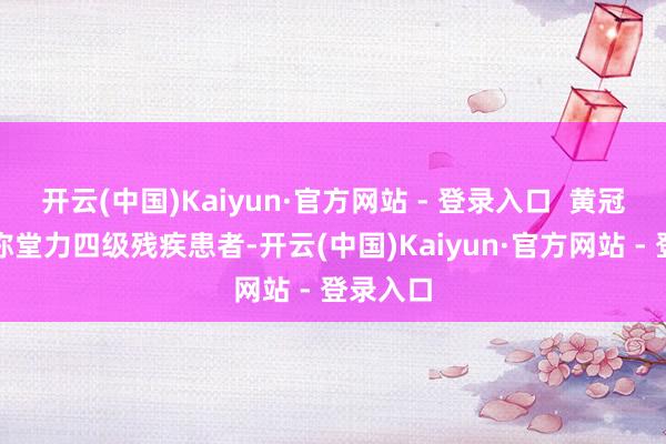 开云(中国)Kaiyun·官方网站 - 登录入口  黄冠腾是别称堂力四级残疾患者-开云(中国)Kaiyun·官方网站 - 登录入口