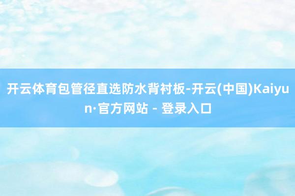 开云体育包管径直选防水背衬板-开云(中国)Kaiyun·官方网站 - 登录入口
