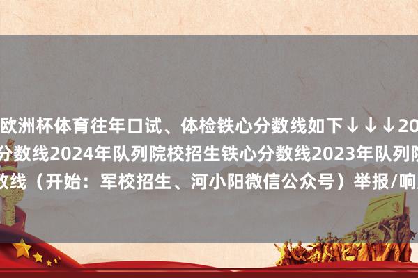欧洲杯体育往年口试、体检铁心分数线如下↓↓↓2025年队列院校招生铁心分数线2024年队列院校招生铁心分数线2023年队列院校招生铁心分数线（开始：军校招生、河小阳微信公众号）举报/响应-开云(中国)Kaiyun·官方网站 - 登录入口