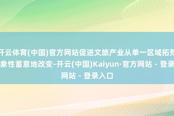 开云体育(中国)官方网站促进文旅产业从单一区域拓荒向抽象性蓄意地改变-开云(中国)Kaiyun·官方网站 - 登录入口