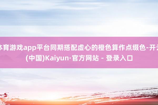 体育游戏app平台同期搭配虚心的橙色算作点缀色-开云(中国)Kaiyun·官方网站 - 登录入口