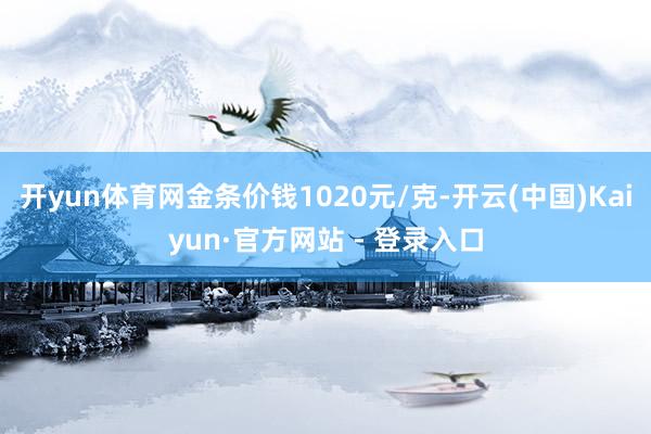 开yun体育网金条价钱1020元/克-开云(中国)Kaiyun·官方网站 - 登录入口