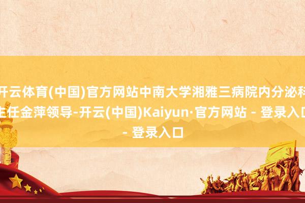 开云体育(中国)官方网站中南大学湘雅三病院内分泌科主任金萍领导-开云(中国)Kaiyun·官方网站 - 登录入口