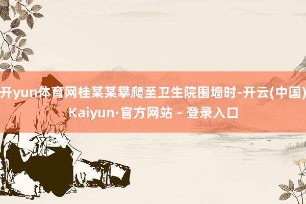 开yun体育网桂某某攀爬至卫生院围墙时-开云(中国)Kaiyun·官方网站 - 登录入口