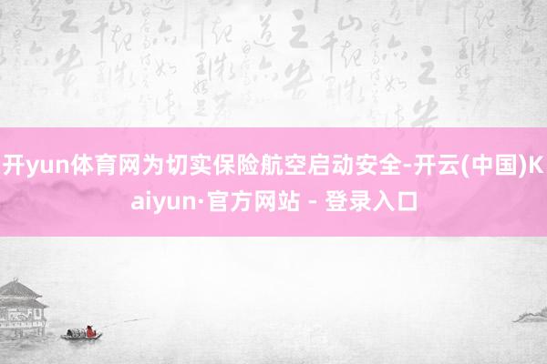 开yun体育网为切实保险航空启动安全-开云(中国)Kaiyun·官方网站 - 登录入口