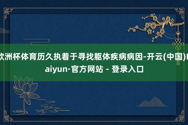 欧洲杯体育历久执着于寻找躯体疾病病因-开云(中国)Kaiyun·官方网站 - 登录入口