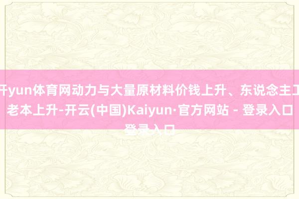 开yun体育网动力与大量原材料价钱上升、东说念主工老本上升-开云(中国)Kaiyun·官方网站 - 登录入口