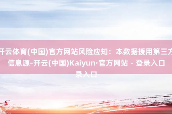 开云体育(中国)官方网站风险应知：本数据援用第三方信息源-开云(中国)Kaiyun·官方网站 - 登录入口