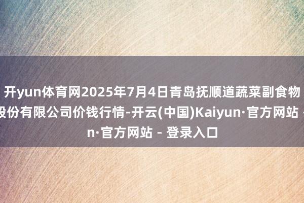 开yun体育网2025年7月4日青岛抚顺道蔬菜副食物批发阛阓股份有限公司价钱行情-开云(中国)Kaiyun·官方网站 - 登录入口