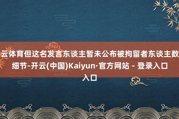 开云体育但这名发言东谈主暂未公布被拘留者东谈主数等细节-开云(中国)Kaiyun·官方网站 - 登录入口
