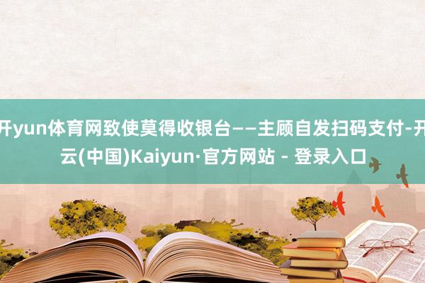 开yun体育网致使莫得收银台——主顾自发扫码支付-开云(中国)Kaiyun·官方网站 - 登录入口