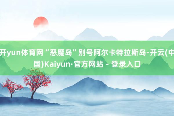 开yun体育网“恶魔岛”别号阿尔卡特拉斯岛-开云(中国)Kaiyun·官方网站 - 登录入口