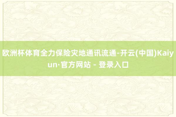 欧洲杯体育全力保险灾地通讯流通-开云(中国)Kaiyun·官方网站 - 登录入口